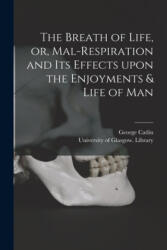The Breath of Life, or, Mal-respiration and Its Effects Upon the Enjoyments & Life of Man - George 1796-1872 Catlin, University of Glasgow Library (ISBN: 9781015247611)