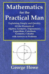 Mathematics for the Practical Man - Explaining Simply and Quickly All the Elements of Algebra, Geometry, Trigonometry, Logarithms, Coo - George Howe (ISBN: 9780359077656)