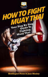How To Fight Muay Thai - Your Step-By-Step Guide To Fighting Muay Thai - Howexpert Press (2012)