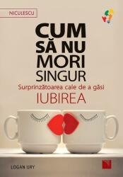 Cum sa nu mori singur. Surprinzatoarea cale de a gasi iubirea - Logan Ury (ISBN: 9786063806292)