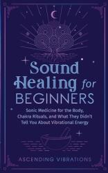 Sound Healing For Beginners: Sonic Medicine for the Body Chakra Rituals and What They Didn't Tell You About Vibrational Energy (ISBN: 9781953543943)