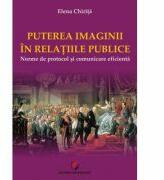 PUTEREA IMAGINII IN RELATIILE PUBLICE. Norme de protocol si comunicare eficienta - Elena Chirita (ISBN: 9786062801663)