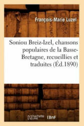 Soniou Breiz-Izel, Chansons Populaires de la Basse-Bretagne, Recueillies Et Traduites (Ed. 1890) - Francois-Marie Luzel (2018)