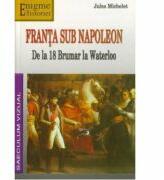 Franta sub Napoleon. De la 18 Brumar la Waterloo - Jules Michelet (ISBN: 9789738455078)