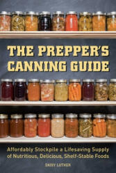 The Prepper's Canning Guide: Affordably Stockpile a Lifesaving Supply of Nutritious, Delicious, Shelf-Stable Foods - Daisy Luther (ISBN: 9781612436647)