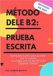 Método Dele B2: PRUEBA ESCRITA: Guía paso a paso para aprobar por tu cuenta la prueba escrita del DELE B2 (Spanish Edition) - Carmen Madrid (2020)