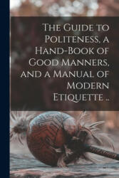 The Guide to Politeness, a Hand-book of Good Manners, and a Manual of Modern Etiquette . . - Anonymous (2021)
