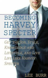 Becoming Harvey Specter: Get the Job, Style, Knowledge and Lifestyle, and Live Life Like Harvey Specter - Lee Burr (2016)
