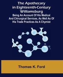 The Apothecary in Eighteenth-Century Williamsburg; Being an Account of his medical and chirurgical Services as well as of his trade Practices as a Ch (ISBN: 9789355399861)
