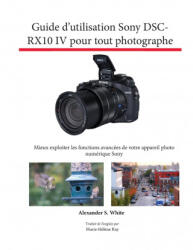 Guide d'utilisation Sony DSC-RX10 IV pour tout photographe - Alexander S. White, Marie-Hélène Ray (ISBN: 9781937986902)
