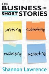 The Business of Short Stories: Writing Submitting Publishing and Marketing (ISBN: 9781732031456)