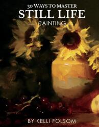30 Ways to Master Still Life Painting (ISBN: 9781667819464)