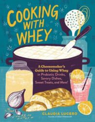 Cooking with Whey: A Cheesemaker's Guide to Using Whey in Probiotic Drinks, Savory Dishes, Sweet Treats, and More (ISBN: 9781635862638)