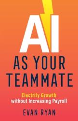 AI as Your Teammate: Electrify Growth without Increasing Payroll (ISBN: 9781544526300)
