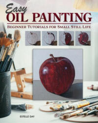 Easy Oil Painting: Beginner Tutorials for Small Still Life (ISBN: 9781497206021)