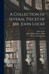 A Collection of Several Pieces of Mr. John Locke - John 1632-1704 Locke, John Adams Library (Boston Public Lib, Pierre 1673? -1745 Desmaizeaux (ISBN: 9781015339538)