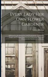 Every Lady Her Own Flower Gardener: Addressed to the Industrious and Economical: Containing Simple and Practical Directions for Cultivating Plants and (ISBN: 9781015211612)