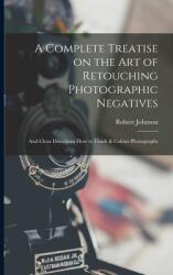 A Complete Treatise on the Art of Retouching Photographic Negatives: and Clear Directions How to Finish & Colour Photographs (ISBN: 9781014885241)