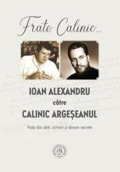 Frate Calinic. . . Ioan Alexandru catre Calinic Argeseanul. Viata din carti, scrisori si dosare secrete (editie cartonata) - Ioan Alexandru, Calinic Argeseanul (ISBN: 9786067978063)