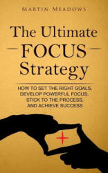 The Ultimate Focus Strategy: How to Set the Right Goals, Develop Powerful Focus, Stick to the Process, and Achieve Success - Martin Meadows (ISBN: 9781544934723)