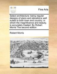Select Architecture: Being Regular Designs of Plans and Elevations Well Suited to Both Town and Country; In Which the Magnificence and Beau (ISBN: 9781170810866)