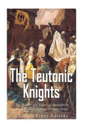 The Teutonic Knights: The History and Legacy of the Catholic Church's Most Famous Military Order - Charles River Editors (ISBN: 9781548297053)