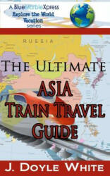 The Ultimate Asia Train Travel Guide - J Doyle White (ISBN: 9781499175738)