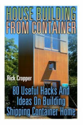House Building From Container: 80 Useful Hacks And Ideas On Building Shipping Container Home: (Tiny Houses Plans, Interior Design Books, Architecture - Rick Cropper (ISBN: 9781977802309)