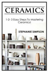 Ceramics: 1-2-3 Easy Steps to Mastering Ceramics! - Stephanie Simpson (ISBN: 9781543072105)