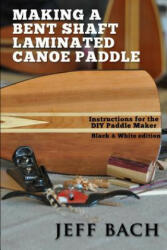 Making a Bent Shaft Laminated Canoe Paddle - Black and White version: Instructions for the DIY Paddle Maker - Jeff Bach (ISBN: 9780991593316)