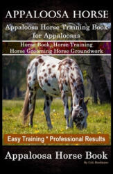 Appaloosa Horse, Appaloosa Horse Training Book for Appaloosas, Horse Book, Horse Training, Horse Grooming, Horse Groundwork, Easy Training *Profession - Colt Hoofmane (ISBN: 9781660839223)
