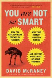 You Are Not So Smart: Why You Have Too Many Friends on Facebook, Why Your Memory Is Mostly Fiction, and 46 Other Ways You're Deluding Yourse (2012)