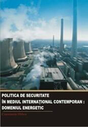 Politica de securitate in mediul international contemporan. Domeniul energetic - Constantin Hlihor (ISBN: 9789736115554)