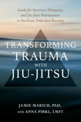Transforming Trauma with Jiu-Jitsu: A Guide for Survivors Therapists and Jiu-Jitsu Practitioners to Facilitate Embodied Recovery (ISBN: 9781623176150)