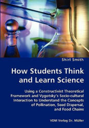 How Students Think and Learn Science - Using a Constructivist Theoretical Framework and Vygotsky's Socio-cultural Interaction to Understand the Concep - Shirl Smith (ISBN: 9783836428002)