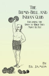 Dumb-Bell and Indian Club - Explaining the Uses to Which They Must Be Put, with Numerous Illustrations of the Various Movements; Also a Treatise on th - Ed. James (ISBN: 9781473337916)