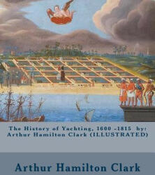 The History of Yachting, 1600 - 1815 by: Arthur Hamilton Clark (ILLUSTRATED) - Arthur Hamilton Clark, New York Yacht Club (ISBN: 9781540793843)