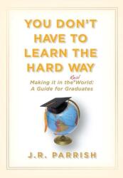 You Don't Have to Learn the Hard Way: Making It in the Real World: A Guide for Graduates (ISBN: 9781933771748)