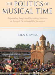 The Politics of Musical Time: Expanding Songs and Shrinking Markets in Bengali Devotional Performance (ISBN: 9780253064370)