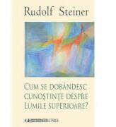 Cum se dobandesc cunostinte despre Lumile Superioare - Rudolf Steiner (2010)