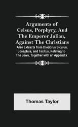 Arguments of Celsus, Porphyry, and the Emperor Julian, Against the Christians; Also Extracts from Diodorus Siculus, Josephus, and Tacitus, Relating to (ISBN: 9789355758729)