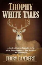 Trophy White Tales: A Classic Collection of Campfire Stories about North America S #1 Game Animal the Whitetail Deer (2011)