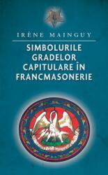 Simbolurile gradelor capitulare in francmasonerie - Irene Mainguy (ISBN: 9786066093231)