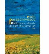 Astazi este mainele de care te-ai temut ieri - Radu Paraschivescu (2012)