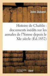 Histoire de Chablis: Documents Inedits Sur Les Annales de l'Yonne Depuis Le XIE Siecle - DUBAND-J (ISBN: 9782011317995)