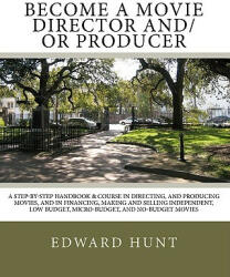 Become A Movie Director And/Or Producer: A Step-by-Step Handbook & Course In Directing, and Producing Movies, and in Financing, Making and Selling Ind - Edward Hunt (ISBN: 9781452861593)