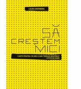 Sa crestem mici - Carte pentru cei mici care trebuie neaparat citita de cei mari (ISBN: 9786068620077)