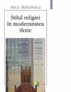 Stilul religiei în modernitatea tirzie - Anca Manolescu (ISBN: 9789734618859)