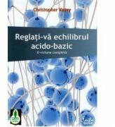 Reglati-va echilibrul acido-bazic. O viziune completa - Christopher Vasey (ISBN: 9789736696343)