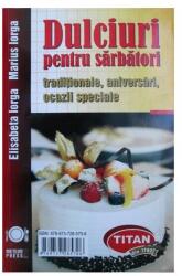 Dulciuri pentru sarbatori traditionale, aniversari, ocazii speciale - Elisabeta Iorga si Marius Iorga (ISBN: 9789737285706)